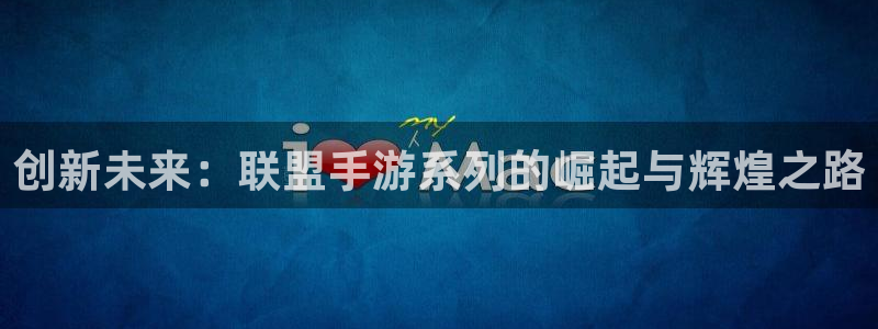 万赢娱乐优惠活动：创新未来：联盟手游系列的崛起与辉煌之路