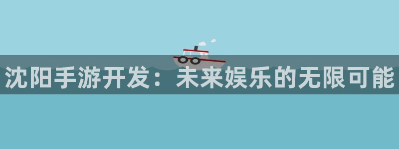 万赢娱乐正版官方下载：沈阳手游开发：未来娱乐的无限可能