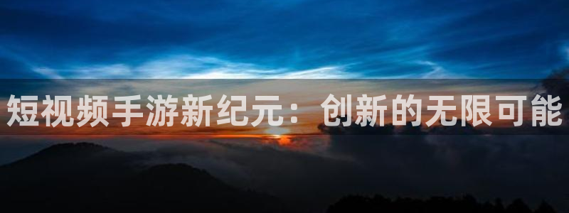 wy娱乐万赢登录首页官网：短视频手游新纪元：创新的无限可能