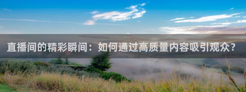小九足球直播在线观看高清：直播间的精彩瞬间：如何通过高质量内容吸引观众？